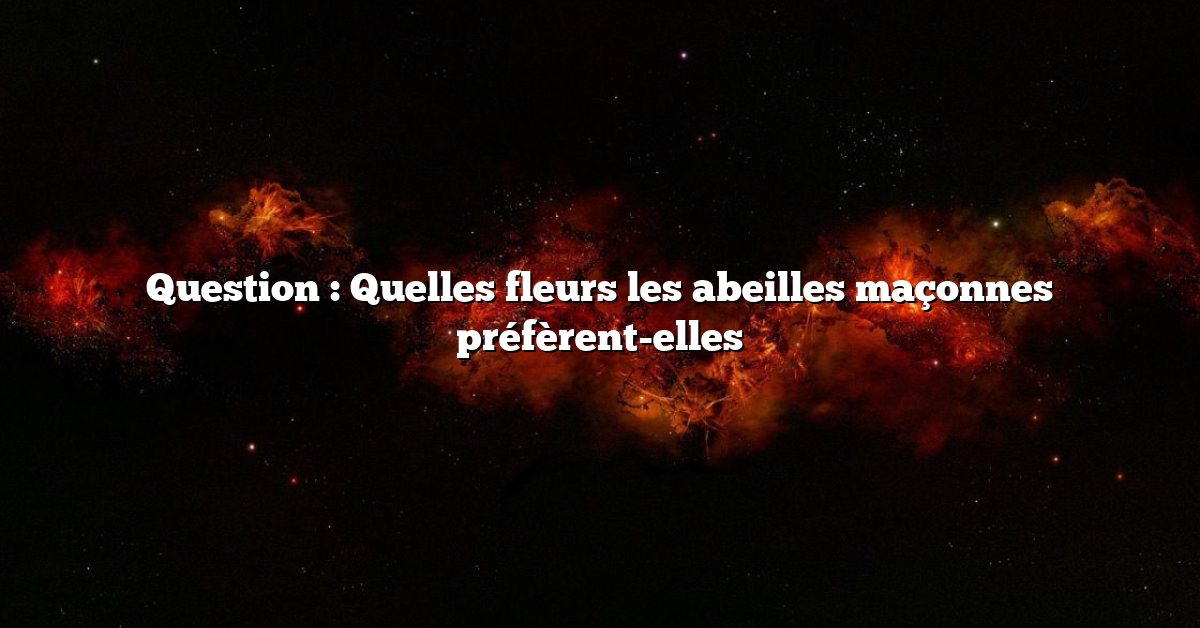 Question : Quelles fleurs les abeilles maçonnes préfèrent-elles